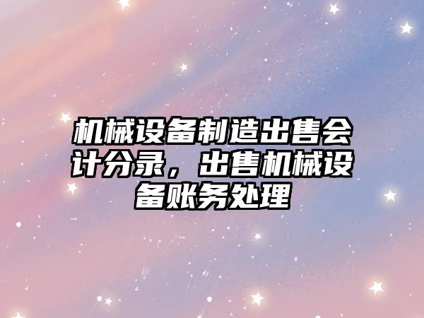 機械設備制造出售會(huì )計分錄，出售機械設備賬務(wù)處理