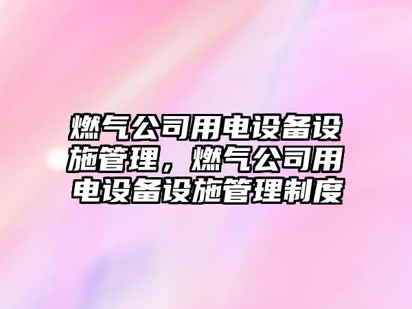 燃氣公司用電設備設施管理，燃氣公司用電設備設施管理制度