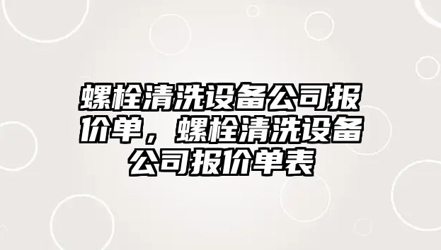 螺栓清洗設備公司報價(jià)單，螺栓清洗設備公司報價(jià)單表
