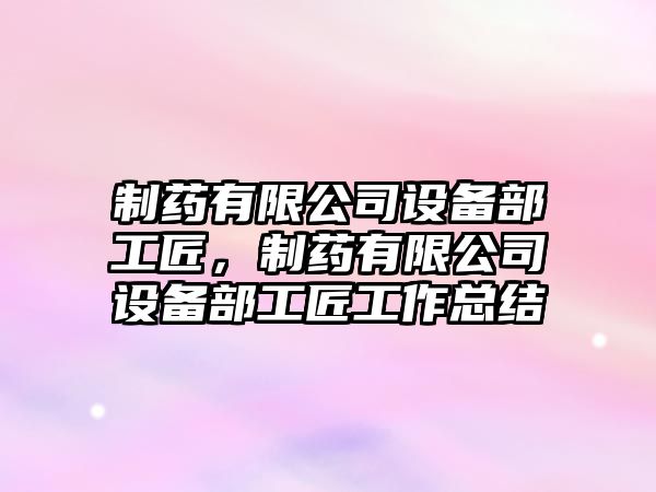 制藥有限公司設備部工匠，制藥有限公司設備部工匠工作總結