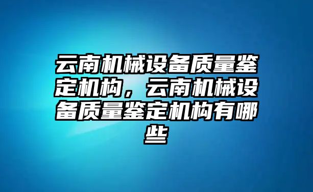 云南機械設備質(zhì)量鑒定機構，云南機械設備質(zhì)量鑒定機構有哪些