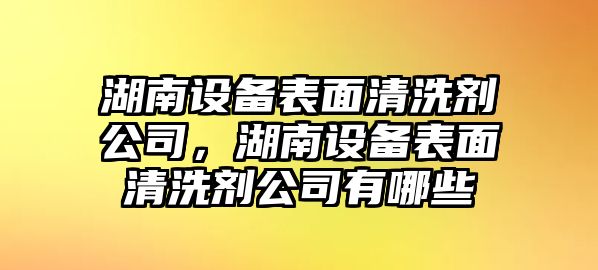 湖南設備表面清洗劑公司，湖南設備表面清洗劑公司有哪些