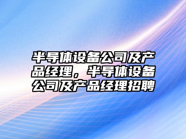 半導體設備公司及產(chǎn)品經(jīng)理，半導體設備公司及產(chǎn)品經(jīng)理招聘