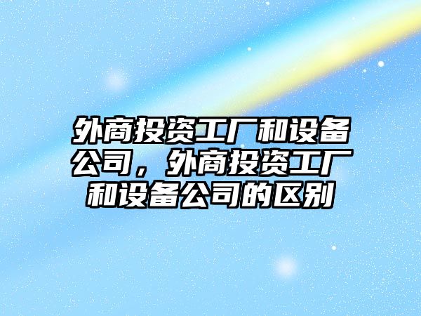 外商投資工廠(chǎng)和設備公司，外商投資工廠(chǎng)和設備公司的區別