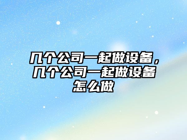 幾個(gè)公司一起做設備，幾個(gè)公司一起做設備怎么做