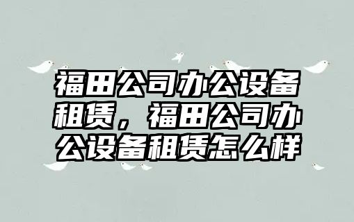 福田公司辦公設備租賃，福田公司辦公設備租賃怎么樣