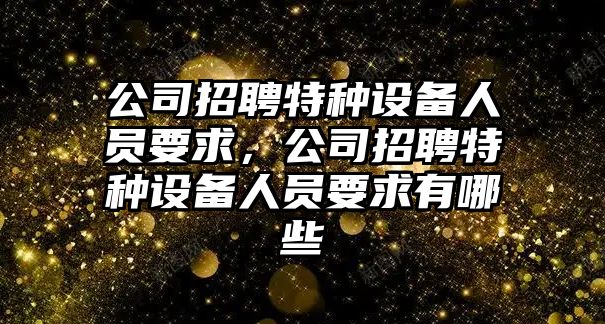公司招聘特種設備人員要求，公司招聘特種設備人員要求有哪些