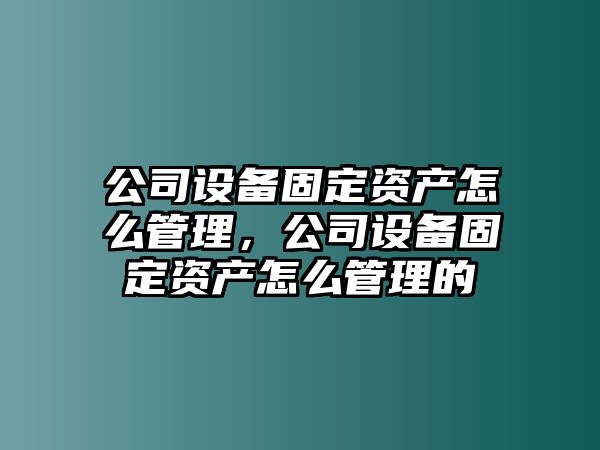 公司設備固定資產(chǎn)怎么管理，公司設備固定資產(chǎn)怎么管理的