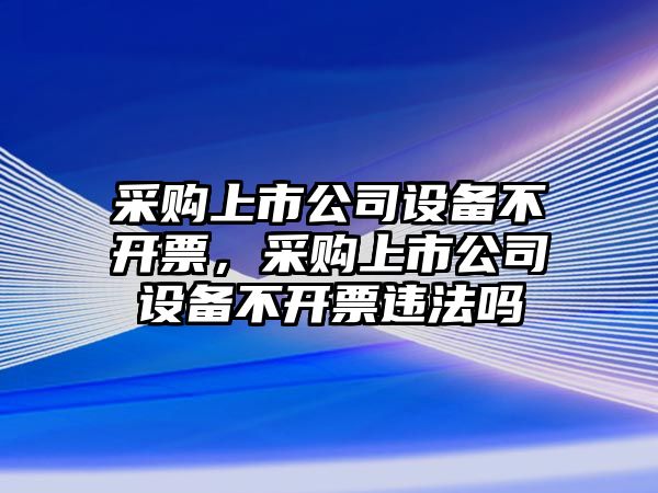 采購上市公司設備不開(kāi)票，采購上市公司設備不開(kāi)票違法嗎