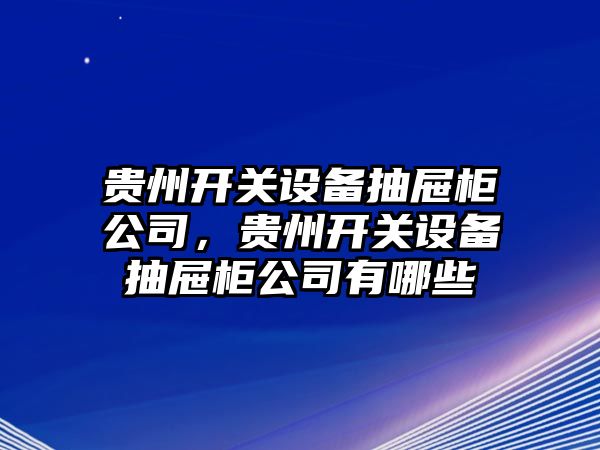 貴州開(kāi)關(guān)設備抽屜柜公司，貴州開(kāi)關(guān)設備抽屜柜公司有哪些