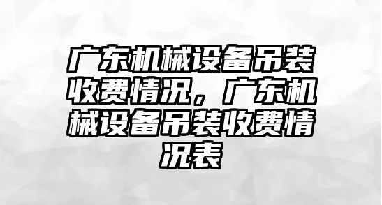 廣東機械設備吊裝收費情況，廣東機械設備吊裝收費情況表