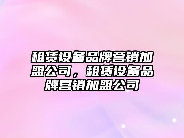 租賃設備品牌營(yíng)銷(xiāo)加盟公司，租賃設備品牌營(yíng)銷(xiāo)加盟公司
