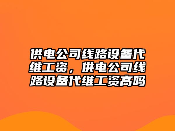 供電公司線(xiàn)路設備代維工資，供電公司線(xiàn)路設備代維工資高嗎