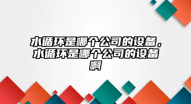 水循環(huán)是哪個(gè)公司的設備，水循環(huán)是哪個(gè)公司的設備啊