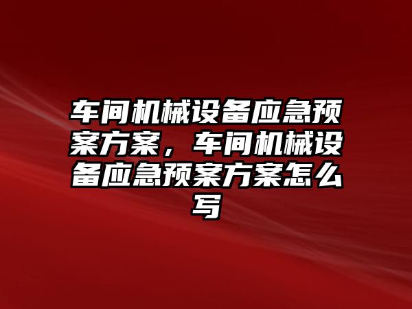 車(chē)間機械設備應急預案方案，車(chē)間機械設備應急預案方案怎么寫(xiě)