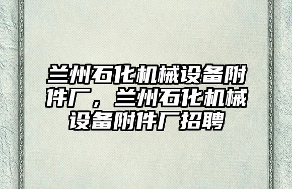 蘭州石化機械設備附件廠(chǎng)，蘭州石化機械設備附件廠(chǎng)招聘