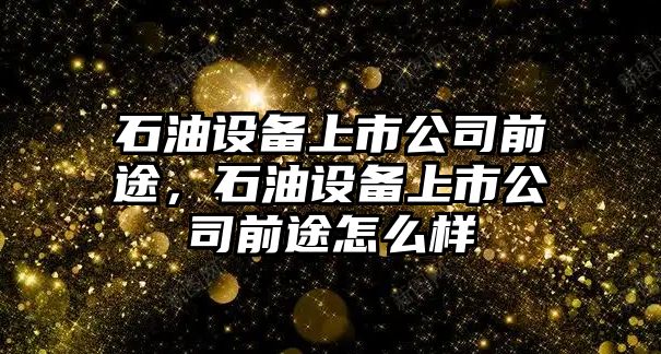 石油設備上市公司前途，石油設備上市公司前途怎么樣