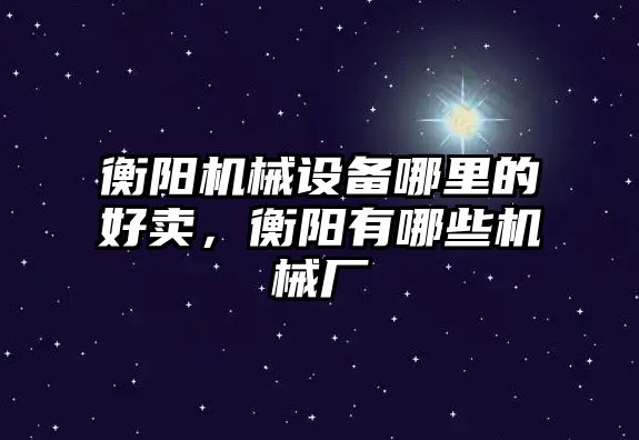 衡陽(yáng)機械設備哪里的好賣(mài)，衡陽(yáng)有哪些機械廠(chǎng)