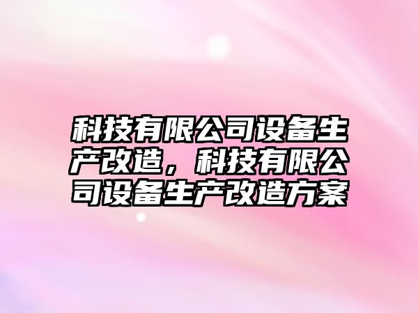 科技有限公司設備生產(chǎn)改造，科技有限公司設備生產(chǎn)改造方案