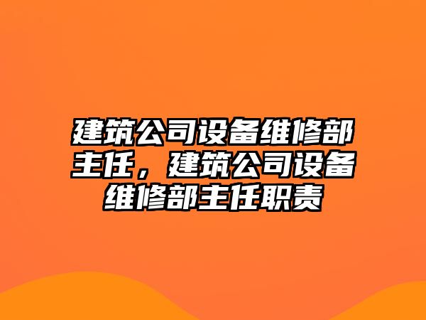 建筑公司設備維修部主任，建筑公司設備維修部主任職責