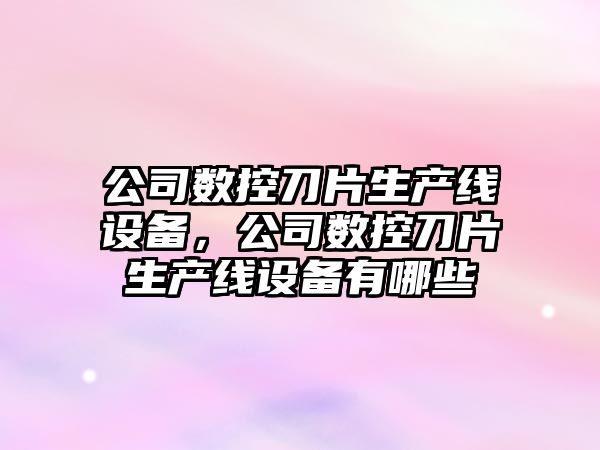 公司數控刀片生產(chǎn)線(xiàn)設備，公司數控刀片生產(chǎn)線(xiàn)設備有哪些