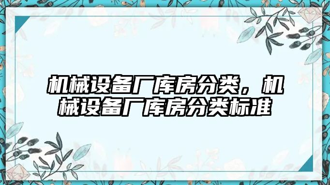 機械設備廠(chǎng)庫房分類(lèi)，機械設備廠(chǎng)庫房分類(lèi)標準