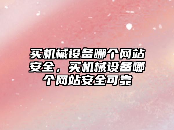 買(mǎi)機械設備哪個(gè)網(wǎng)站安全，買(mǎi)機械設備哪個(gè)網(wǎng)站安全可靠