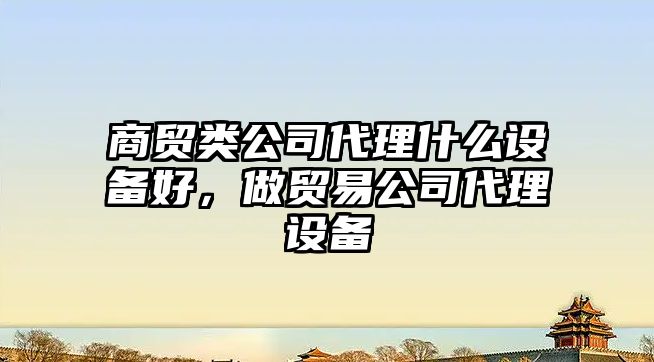 商貿類(lèi)公司代理什么設備好，做貿易公司代理設備