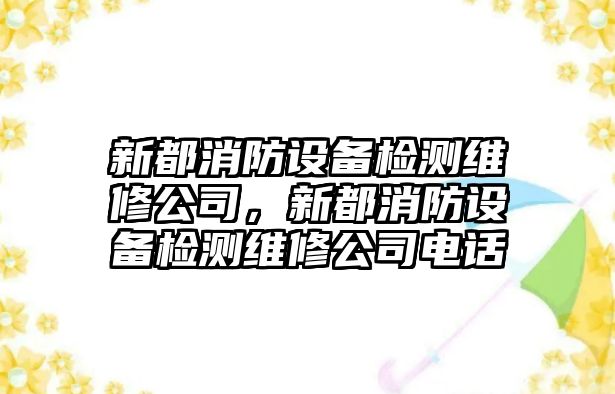 新都消防設備檢測維修公司，新都消防設備檢測維修公司電話(huà)