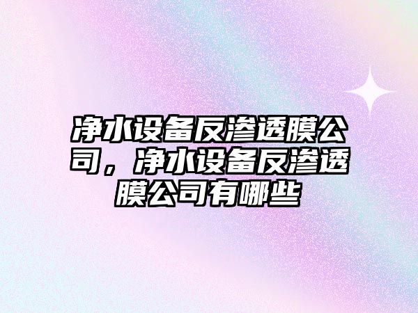 凈水設備反滲透膜公司，凈水設備反滲透膜公司有哪些