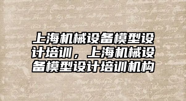 上海機械設備模型設計培訓，上海機械設備模型設計培訓機構
