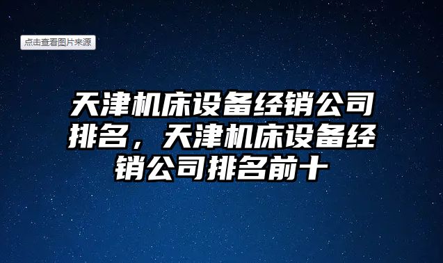 天津機床設備經(jīng)銷(xiāo)公司排名，天津機床設備經(jīng)銷(xiāo)公司排名前十