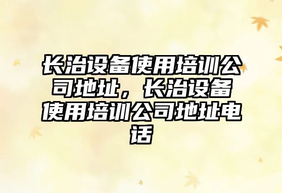 長(cháng)治設備使用培訓公司地址，長(cháng)治設備使用培訓公司地址電話(huà)