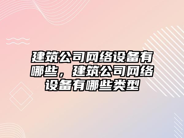 建筑公司網(wǎng)絡(luò )設備有哪些，建筑公司網(wǎng)絡(luò )設備有哪些類(lèi)型