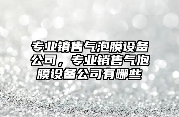 專(zhuān)業(yè)銷(xiāo)售氣泡膜設備公司，專(zhuān)業(yè)銷(xiāo)售氣泡膜設備公司有哪些