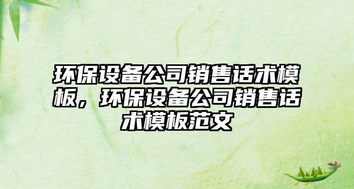 環(huán)保設備公司銷(xiāo)售話(huà)術(shù)模板，環(huán)保設備公司銷(xiāo)售話(huà)術(shù)模板范文