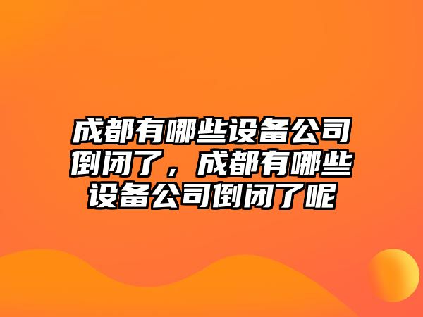 成都有哪些設備公司倒閉了，成都有哪些設備公司倒閉了呢