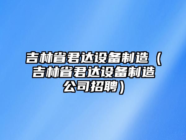 吉林省君達設備制造（吉林省君達設備制造公司招聘）