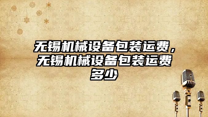 無(wú)錫機械設備包裝運費，無(wú)錫機械設備包裝運費多少