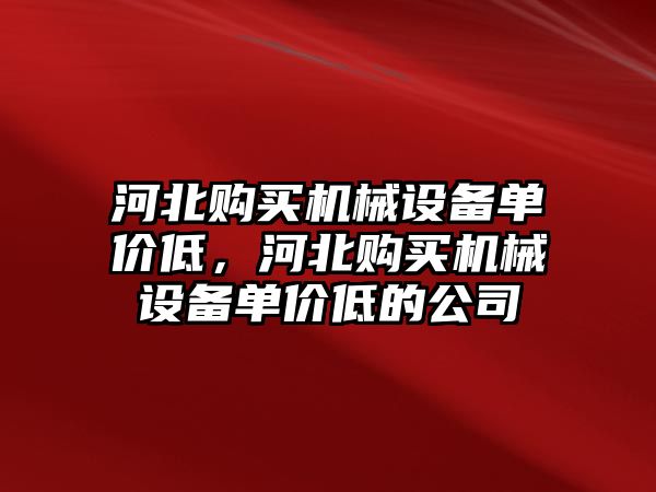 河北購買(mǎi)機械設備單價(jià)低，河北購買(mǎi)機械設備單價(jià)低的公司