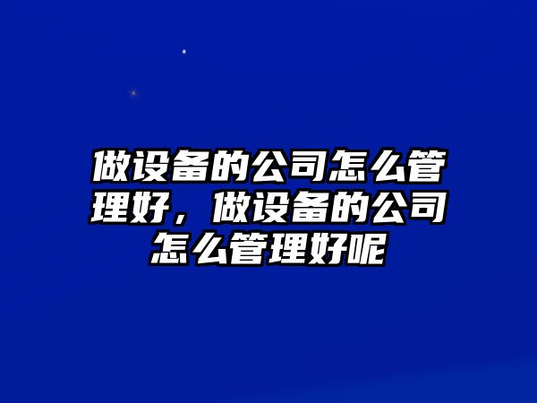 做設備的公司怎么管理好，做設備的公司怎么管理好呢