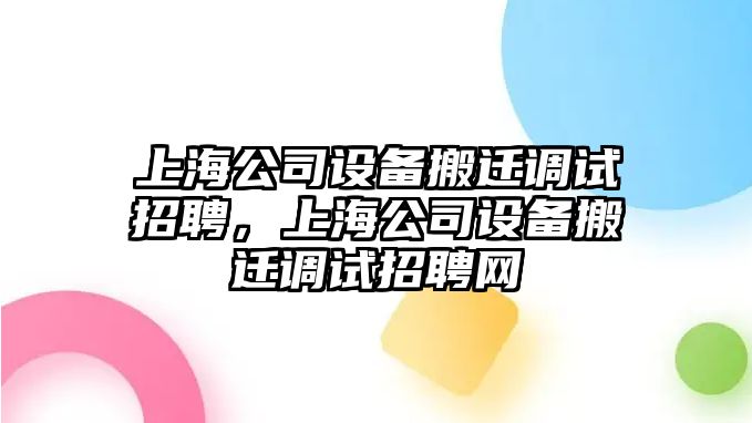 上海公司設備搬遷調試招聘，上海公司設備搬遷調試招聘網(wǎng)