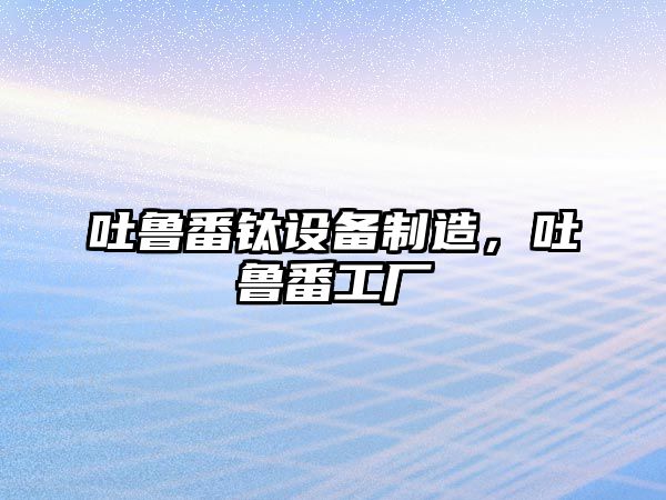 吐魯番鈦設備制造，吐魯番工廠(chǎng)
