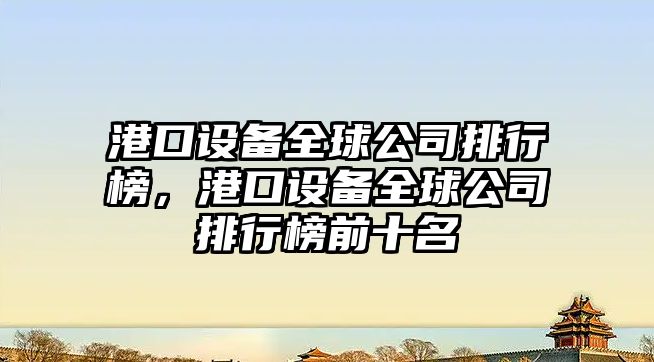 港口設備全球公司排行榜，港口設備全球公司排行榜前十名