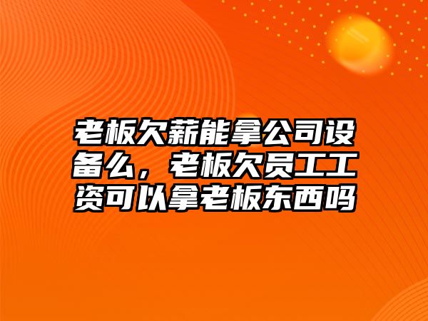 老板欠薪能拿公司設備么，老板欠員工工資可以拿老板東西嗎