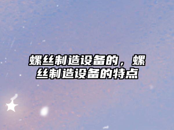 螺絲制造設備的，螺絲制造設備的特點(diǎn)