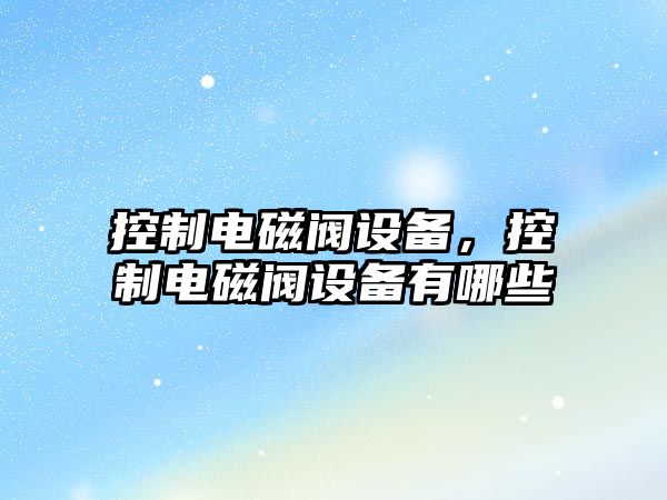 控制電磁閥設備，控制電磁閥設備有哪些