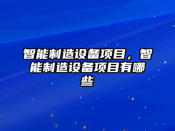 智能制造設備項目，智能制造設備項目有哪些