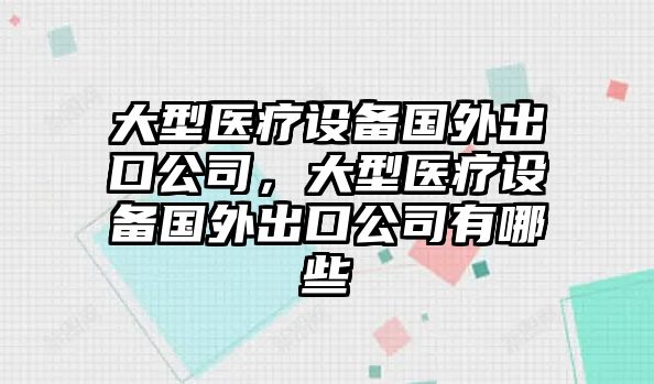 大型醫療設備國外出口公司，大型醫療設備國外出口公司有哪些