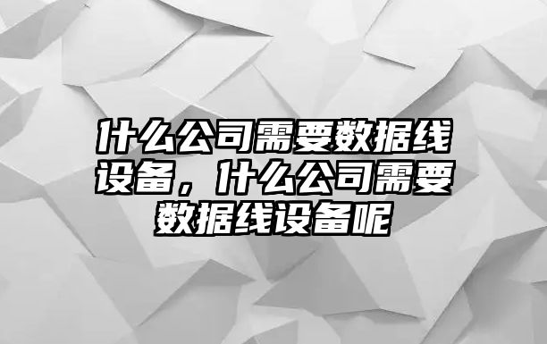 什么公司需要數據線(xiàn)設備，什么公司需要數據線(xiàn)設備呢